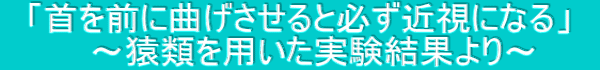 　「首を前に曲げさせると必ず近視になる」　 　～猿類を用いた実験結果より～